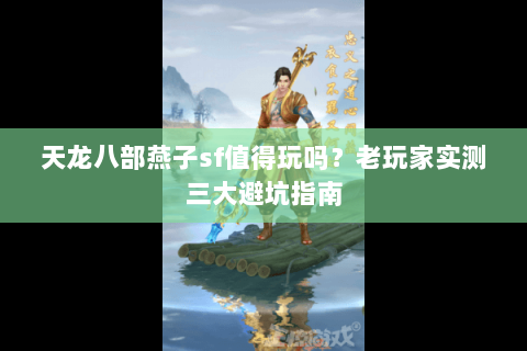 天龙八部燕子sf值得玩吗？老玩家实测三大避坑指南