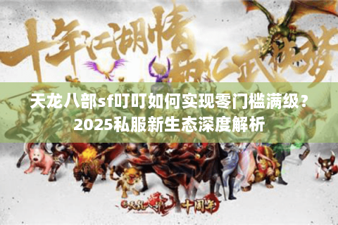 天龙八部sf叮叮如何实现零门槛满级?2025私服新生态深度解析 天龙八部sf叮叮如何实现零门槛满级?2025私服新生态深度解析