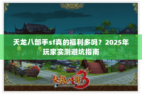 天龙八部手sf真的福利多吗?2025年玩家实测避坑指南 天龙八部手sf真的福利多吗?2025年玩家实测避坑指南