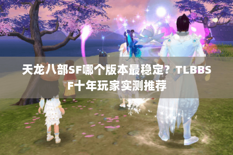 天龙八部SF哪个版本最稳定?TLBBSF十年玩家实测推荐 天龙八部SF哪个版本最稳定?TLBBSF十年玩家实测推荐