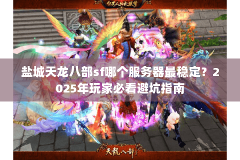 盐城天龙八部sf哪个服务器最稳定?2025年玩家必看避坑指南 盐城天龙八部sf哪个服务器最稳定?2025年玩家必看避坑指南
