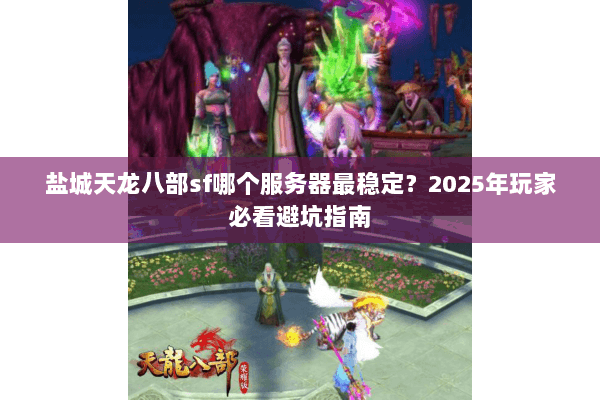 盐城天龙八部sf哪个服务器最稳定?2025年玩家必看避坑指南 盐城天龙八部sf哪个服务器最稳定?2025年玩家必看避坑指南