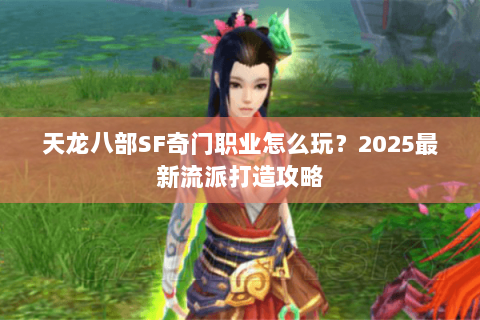 天龙八部SF奇门职业怎么玩？2025最新流派打造攻略