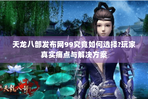 天龙八部发布网99究竟如何选择?玩家真实痛点与解决方案 天龙八部发布网99究竟如何选择?玩家真实痛点与解决方案