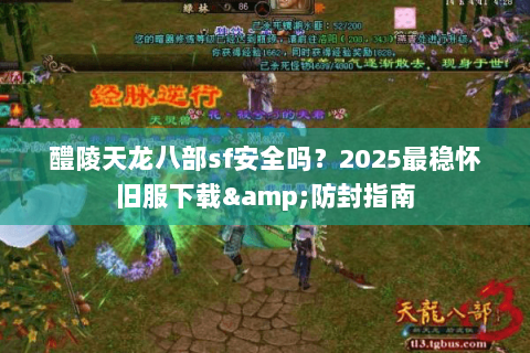 醴陵天龙八部sf安全吗？2025最稳怀旧服下载&防封指南