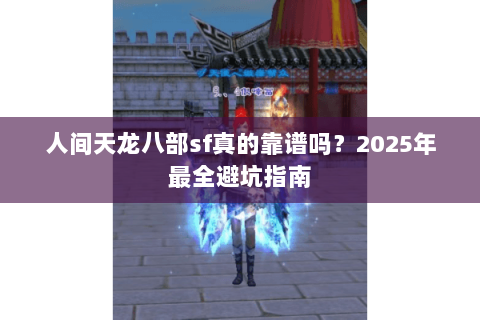 人间天龙八部sf真的靠谱吗?2025年最全避坑指南 人间天龙八部sf真的靠谱吗?2025年最全避坑指南