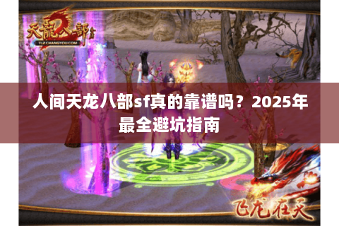 人间天龙八部sf真的靠谱吗?2025年最全避坑指南 人间天龙八部sf真的靠谱吗?2025年最全避坑指南