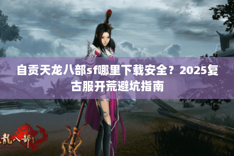 自贡天龙八部sf哪里下载安全?2025复古服开荒避坑指南 自贡天龙八部sf哪里下载安全?2025复古服开荒避坑指南