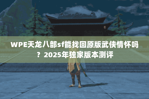 WPE天龙八部sf能找回原版武侠情怀吗？2025年独家版本测评