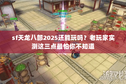 sf天龙八部2025还能玩吗?老玩家实测这三点最怕你不知道 sf天龙八部2025还能玩吗?老玩家实测这三点最怕你不知道