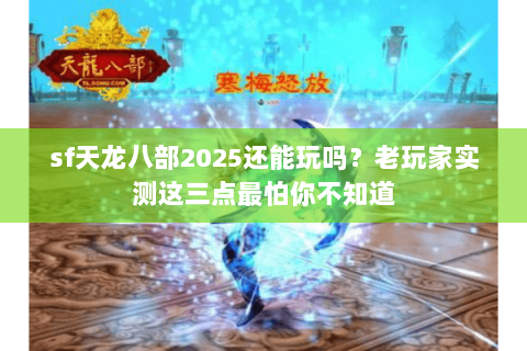 sf天龙八部2025还能玩吗?老玩家实测这三点最怕你不知道 sf天龙八部2025还能玩吗?老玩家实测这三点最怕你不知道
