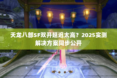 天龙八部SF双开延迟太高?2025实测解决方案同步公开 天龙八部SF双开延迟太高?2025实测解决方案同步公开