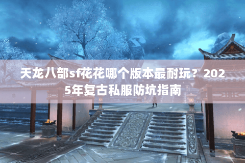 天龙八部sf花花哪个版本最耐玩?2025年复古私服防坑指南 天龙八部sf花花哪个版本最耐玩?2025年复古私服防坑指南