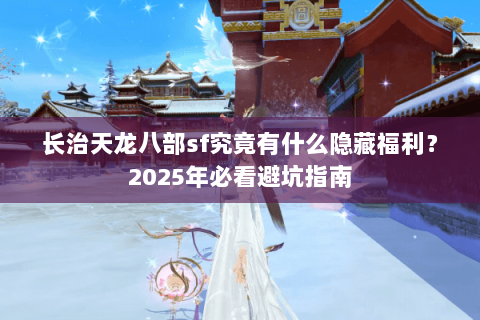 长治天龙八部sf究竟有什么隐藏福利?2025年必看避坑指南 长治天龙八部sf究竟有什么隐藏福利?2025年必看避坑指南