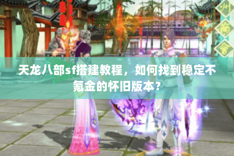 天龙八部sf搭建教程，如何找到稳定不氪金的怀旧版本？