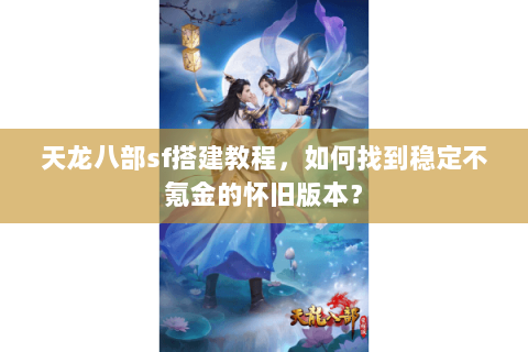 天龙八部sf搭建教程，如何找到稳定不氪金的怀旧版本？