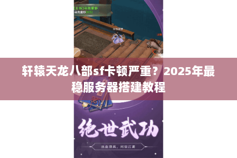 轩辕天龙八部sf卡顿严重?2025年最稳服务器搭建教程 轩辕天龙八部sf卡顿严重?2025年最稳服务器搭建教程