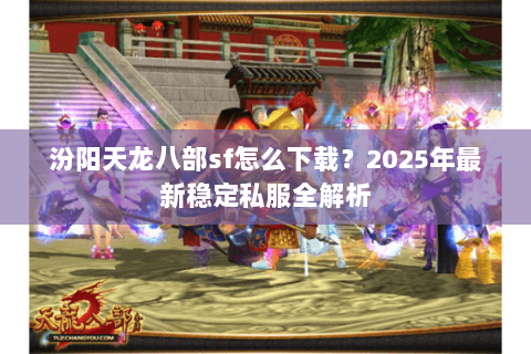 汾阳天龙八部sf怎么下载?2025年最新稳定私服全解析 汾阳天龙八部sf怎么下载?2025年最新稳定私服全解析