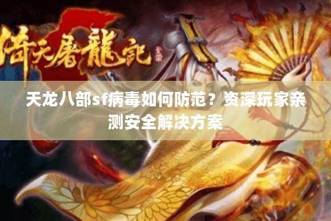 天龙八部sf病毒如何防范?资深玩家亲测安全解决方案 天龙八部sf病毒如何防范?资深玩家亲测安全解决方案