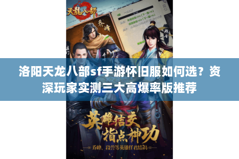 洛阳天龙八部sf手游怀旧服如何选?资深玩家实测三大高爆率版推荐 洛阳天龙八部sf手游怀旧服如何选?资深玩家实测三大高爆率版推荐