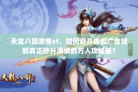 天龙八部激情sf,如何避开虚假广告找到真正秒升满级的万人攻城服? 天龙八部激情sf,如何避开虚假广告找到真正秒升满级的万人攻城服?