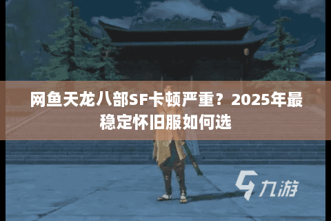 网鱼天龙八部SF卡顿严重?2025年最稳定怀旧服如何选 网鱼天龙八部SF卡顿严重?2025年最稳定怀旧服如何选