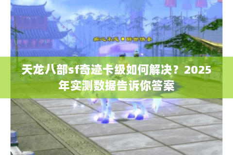 天龙八部sf奇迹卡级如何解决?2025年实测数据告诉你答案 天龙八部sf奇迹卡级如何解决?2025年实测数据告诉你答案