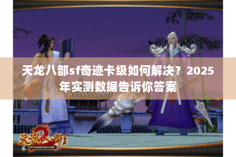 天龙八部sf奇迹卡级如何解决?2025年实测数据告诉你答案 天龙八部sf奇迹卡级如何解决?2025年实测数据告诉你答案