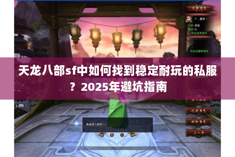 天龙八部sf中如何找到稳定耐玩的私服?2025年避坑指南 天龙八部sf中如何找到稳定耐玩的私服?2025年避坑指南