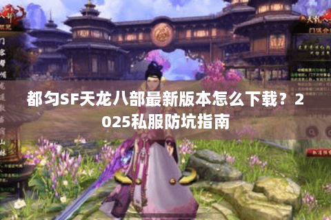 都匀SF天龙八部最新版本怎么下载?2025私服防坑指南 都匀SF天龙八部最新版本怎么下载?2025私服防坑指南