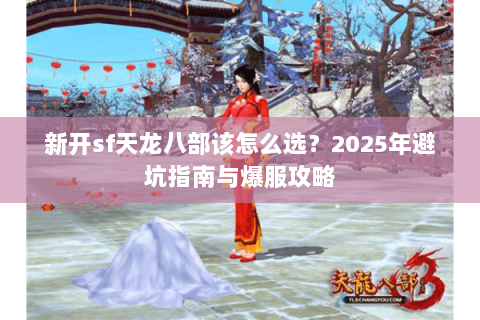 新开sf天龙八部该怎么选?2025年避坑指南与爆服攻略 新开sf天龙八部该怎么选?2025年避坑指南与爆服攻略