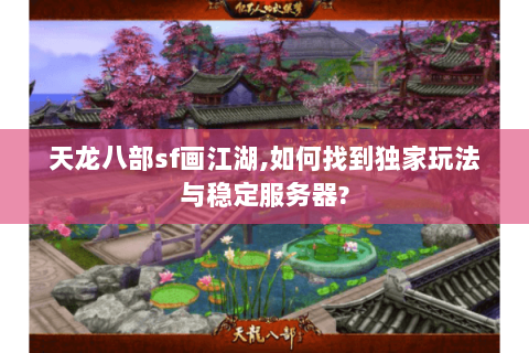 天龙八部sf画江湖,如何找到独家玩法与稳定服务器?