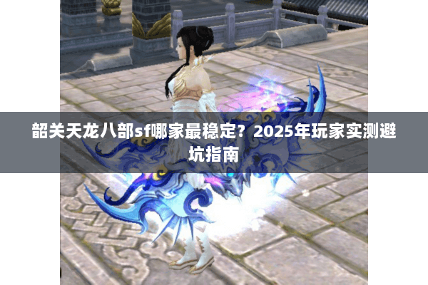 韶关天龙八部sf哪家最稳定?2025年玩家实测避坑指南 韶关天龙八部sf哪家最稳定?2025年玩家实测避坑指南