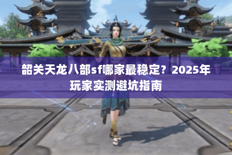 韶关天龙八部sf哪家最稳定?2025年玩家实测避坑指南 韶关天龙八部sf哪家最稳定?2025年玩家实测避坑指南