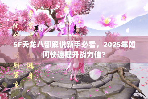 SF天龙八部解说新手必看,2025年如何快速提升战力值? SF天龙八部解说新手必看,2025年如何快速提升战力值?