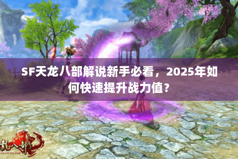 SF天龙八部解说新手必看,2025年如何快速提升战力值? SF天龙八部解说新手必看,2025年如何快速提升战力值?