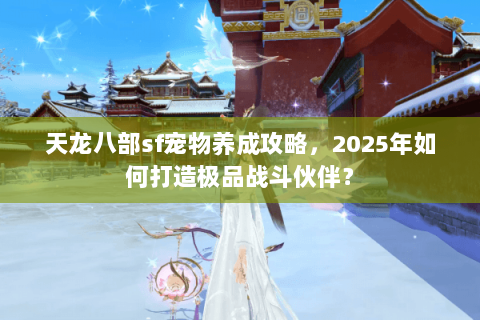 天龙八部sf宠物养成攻略,2025年如何打造极品战斗伙伴? 天龙八部sf宠物养成攻略,2025年如何打造极品战斗伙伴?