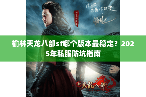 榆林天龙八部sf哪个版本最稳定?2025年私服防坑指南 榆林天龙八部sf哪个版本最稳定?2025年私服防坑指南