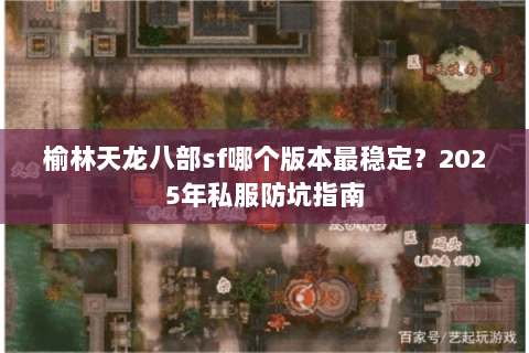 榆林天龙八部sf哪个版本最稳定?2025年私服防坑指南 榆林天龙八部sf哪个版本最稳定?2025年私服防坑指南