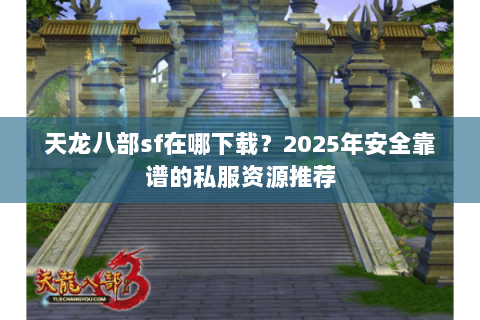天龙八部sf在哪下载?2025年安全靠谱的私服资源推荐 天龙八部sf在哪下载?2025年安全靠谱的私服资源推荐