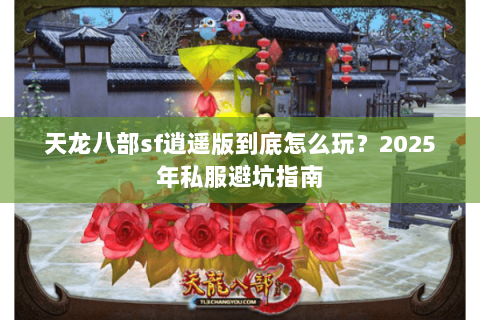 天龙八部sf逍遥版到底怎么玩?2025年私服避坑指南 天龙八部sf逍遥版到底怎么玩?2025年私服避坑指南