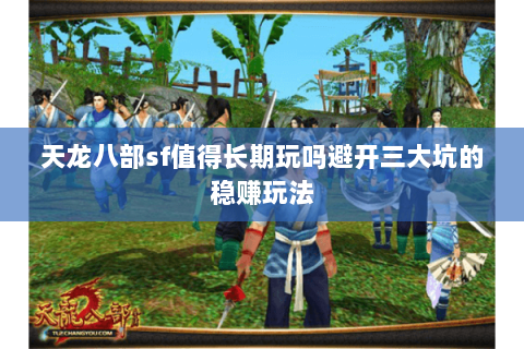 天龙八部sf值得长期玩吗避开三大坑的稳赚玩法 天龙八部sf值得长期玩吗避开三大坑的稳赚玩法