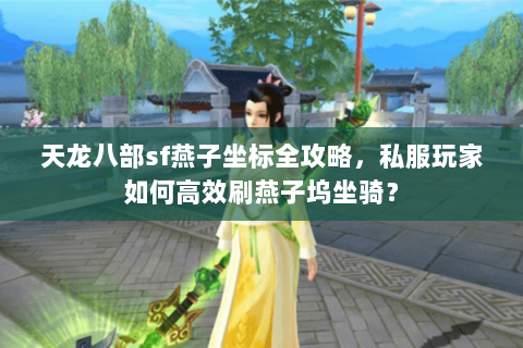 天龙八部sf燕子坐标全攻略,私服玩家如何高效刷燕子坞坐骑? 天龙八部sf燕子坐标全攻略,私服玩家如何高效刷燕子坞坐骑?