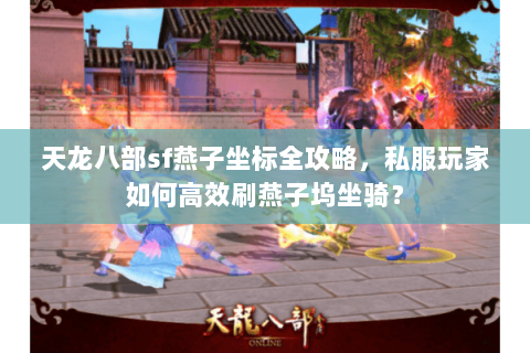 天龙八部sf燕子坐标全攻略,私服玩家如何高效刷燕子坞坐骑? 天龙八部sf燕子坐标全攻略,私服玩家如何高效刷燕子坞坐骑?