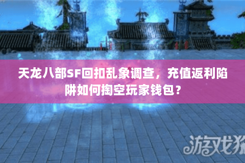 天龙八部SF回扣乱象调查,充值返利陷阱如何掏空玩家钱包? 天龙八部SF回扣乱象调查,充值返利陷阱如何掏空玩家钱包?