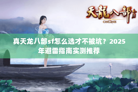 真天龙八部sf怎么选才不被坑?2025年避雷指南实测推荐 真天龙八部sf怎么选才不被坑?2025年避雷指南实测推荐