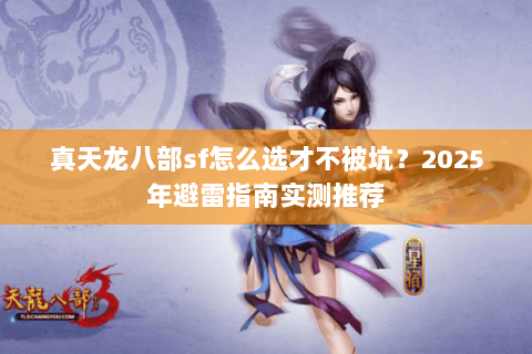 真天龙八部sf怎么选才不被坑?2025年避雷指南实测推荐 真天龙八部sf怎么选才不被坑?2025年避雷指南实测推荐
