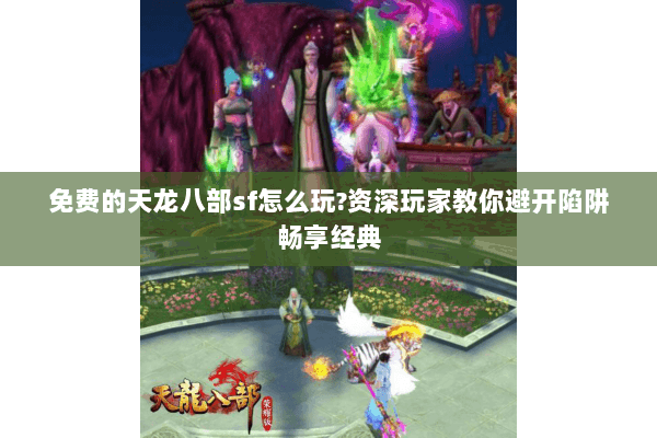 免费的天龙八部sf怎么玩?资深玩家教你避开陷阱畅享经典 免费的天龙八部sf怎么玩?资深玩家教你避开陷阱畅享经典