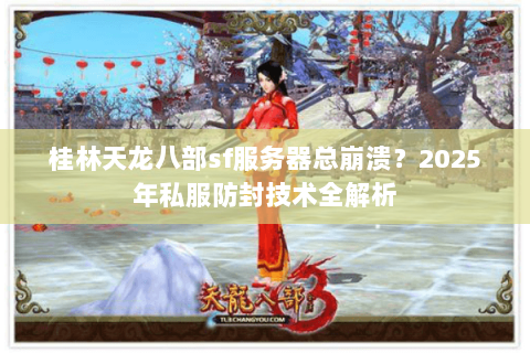 桂林天龙八部sf服务器总崩溃?2025年私服防封技术全解析 桂林天龙八部sf服务器总崩溃?2025年私服防封技术全解析