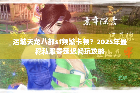运城天龙八部sf频繁卡顿?2025年最稳私服零延迟畅玩攻略 运城天龙八部sf频繁卡顿?2025年最稳私服零延迟畅玩攻略